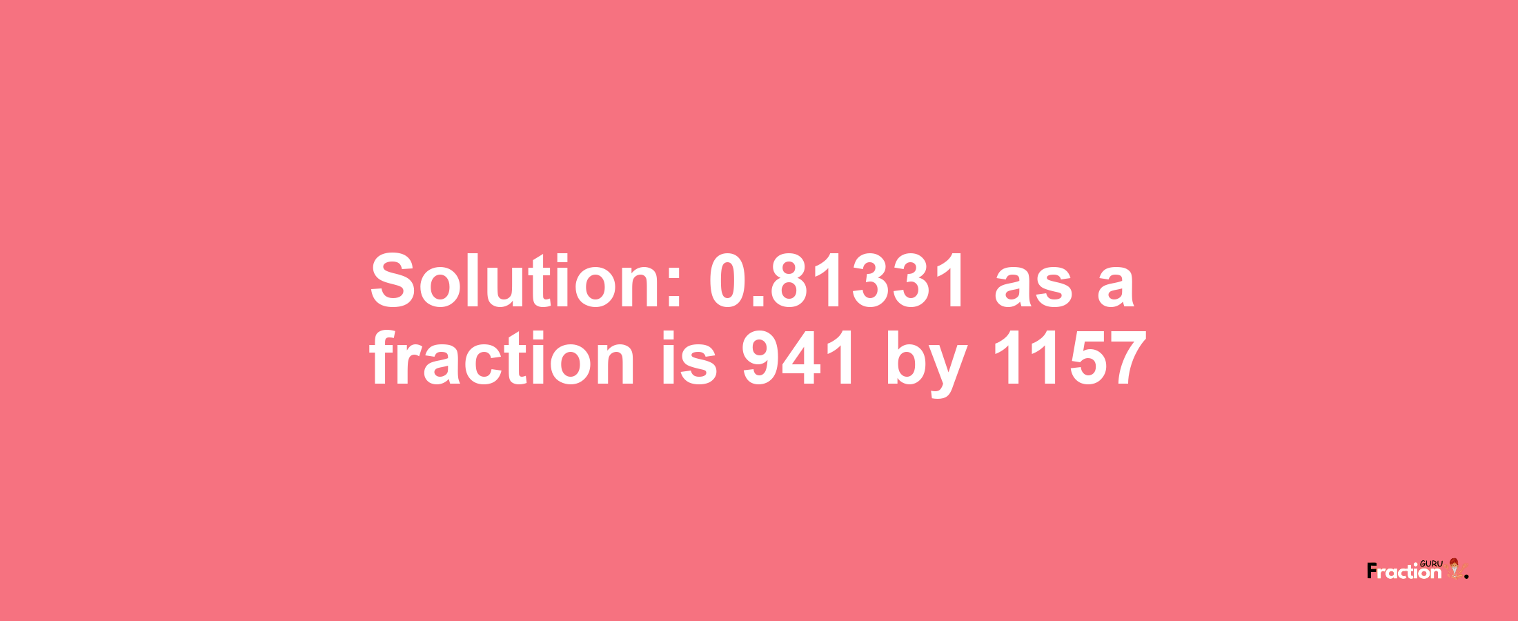 Solution:0.81331 as a fraction is 941/1157